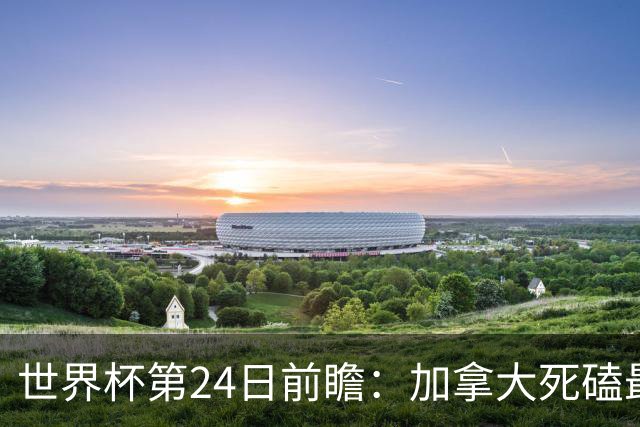 世界杯第24日前瞻：加拿大死磕最大苦主 姆巴佩冲击里程碑