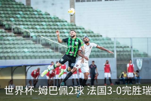 世界杯-姆巴佩2球 法国3-0完胜瑞典将战巴拉圭