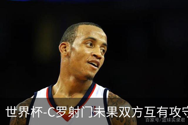世界杯-C罗射门未果双方互有攻守 半场葡萄牙0-0哥伦比亚