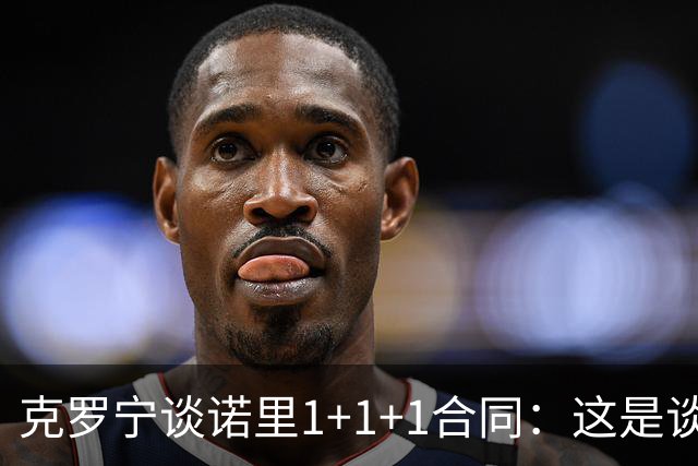 克罗宁谈诺里1+1+1合同：这是谈判原则 保护下行风险促进上行收益