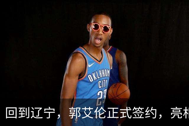 回到辽宁，郭艾伦正式签约，亮相新岗位，合同曝光，27号亮相